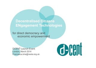 Decentralised Citizens
ENgagement Technologies
for direct democracy and
economic empowerment
DCENT Launch Event
London, March 2014
Francesca.bria@nesta.org.uk
 