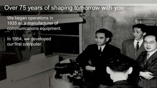 Over 75 years of shaping tomorrow with you
We began operations in
1935 as a manufacturer of
communications equipment.

In 1954, we developed
our first computer.




                            2                Copyright 2012 FUJITSU LIMITED
 