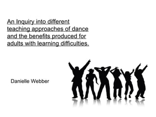 An Inquiry into different
teaching approaches of dance
and the benefits produced for
adults with learning difficulties.
Danielle Webber
 