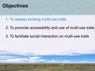 Objectives

 1. To assess existing multi-use trails

 2. To promote accessibility and use of multi-use trails

 3. To facilitate social interaction on multi-use trails




                                                           15
 