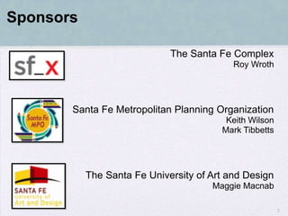 Sponsors

                             The Santa Fe Complex
                                           Roy Wroth




       Santa Fe Metropolitan Planning Organization
                                         Keith Wilson
                                        Mark Tibbetts




           The Santa Fe University of Art and Design
                                      Maggie Macnab

                                                        2
 
