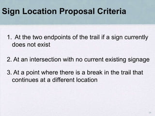 Sign Location Proposal Criteria


 1. At the two endpoints of the trail if a sign currently
   does not exist

 2. At an intersection with no current existing signage

 3. At a point where there is a break in the trail that
   continues at a different location




                                                            39
 
