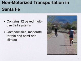 Non-Motorized Transportation in
Santa Fe

• Contains 12 paved multi-
  use trail systems

• Compact size, moderate
  terrain and semi-arid
  climate




                                  7
 