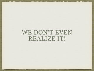 WE DON’T EVEN
REALIZE IT!
 