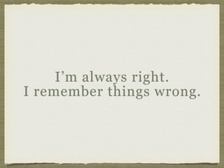 I’m always right.  
I remember things wrong.
 