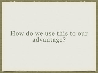 How do we use this to our
advantage?
 