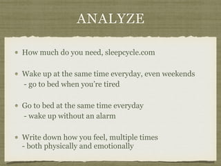 ANALYZE
How much do you need, sleepcycle.com
Wake up at the same time everyday, even weekends 
- go to bed when you’re tired
Go to bed at the same time everyday 
- wake up without an alarm
Write down how you feel, multiple times 
- both physically and emotionally
 