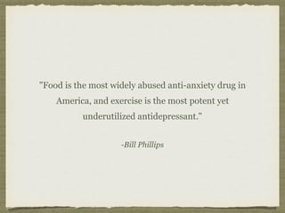 -Bill Phillips
"Food is the most widely abused anti-anxiety drug in
America, and exercise is the most potent yet
underutilized antidepressant."
 