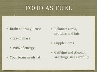 FOOD AS FUEL
Brain adores glucose
2% of mass
20% of energy
Your brain needs fat
Balance: carbs,
proteins and fats
Supplements
Caffeine and Alcohol
are drugs, use carefully
 