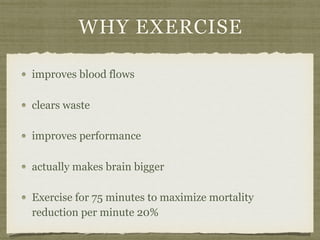 WHY EXERCISE
improves blood flows
clears waste
improves performance
actually makes brain bigger
Exercise for 75 minutes to maximize mortality
reduction per minute 20%
 