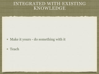 INTEGRATED WITH EXISTING
KNOWLEDGE
Make it yours - do something with it
Teach
 