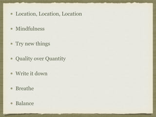 Location, Location, Location
Mindfulness
Try new things
Quality over Quantity
Write it down
Breathe
Balance
 