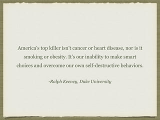 -Ralph Keeney, Duke University
America’s top killer isn’t cancer or heart disease, nor is it
smoking or obesity. It’s our inability to make smart
choices and overcome our own self-destructive behaviors.
 
