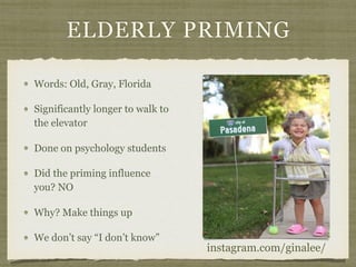 ELDERLY PRIMING
Words: Old, Gray, Florida
Significantly longer to walk to
the elevator
Done on psychology students
Did the priming influence
you? NO
Why? Make things up
We don’t say “I don’t know”
instagram.com/ginalee/
 