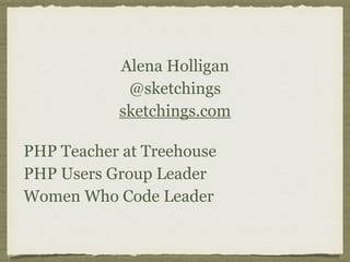 Alena Holligan 
@sketchings 
sketchings.com
PHP Teacher at Treehouse 
PHP Users Group Leader 
Women Who Code Leader
 