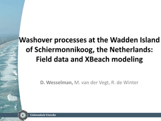 Washover processes at the Wadden Island
of Schiermonnikoog, the Netherlands:
Field data and XBeach modeling
D. Wesselman, M. van der Vegt, R. de Winter
 