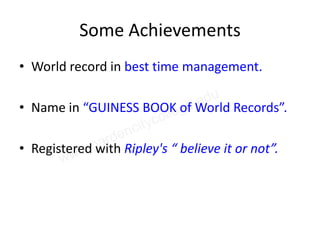 Some Achievements
• World record in best time management.

• Name in “GUINESS BOOK of World Records”.

• Registered with Ripley's “ believe it or not”.
 