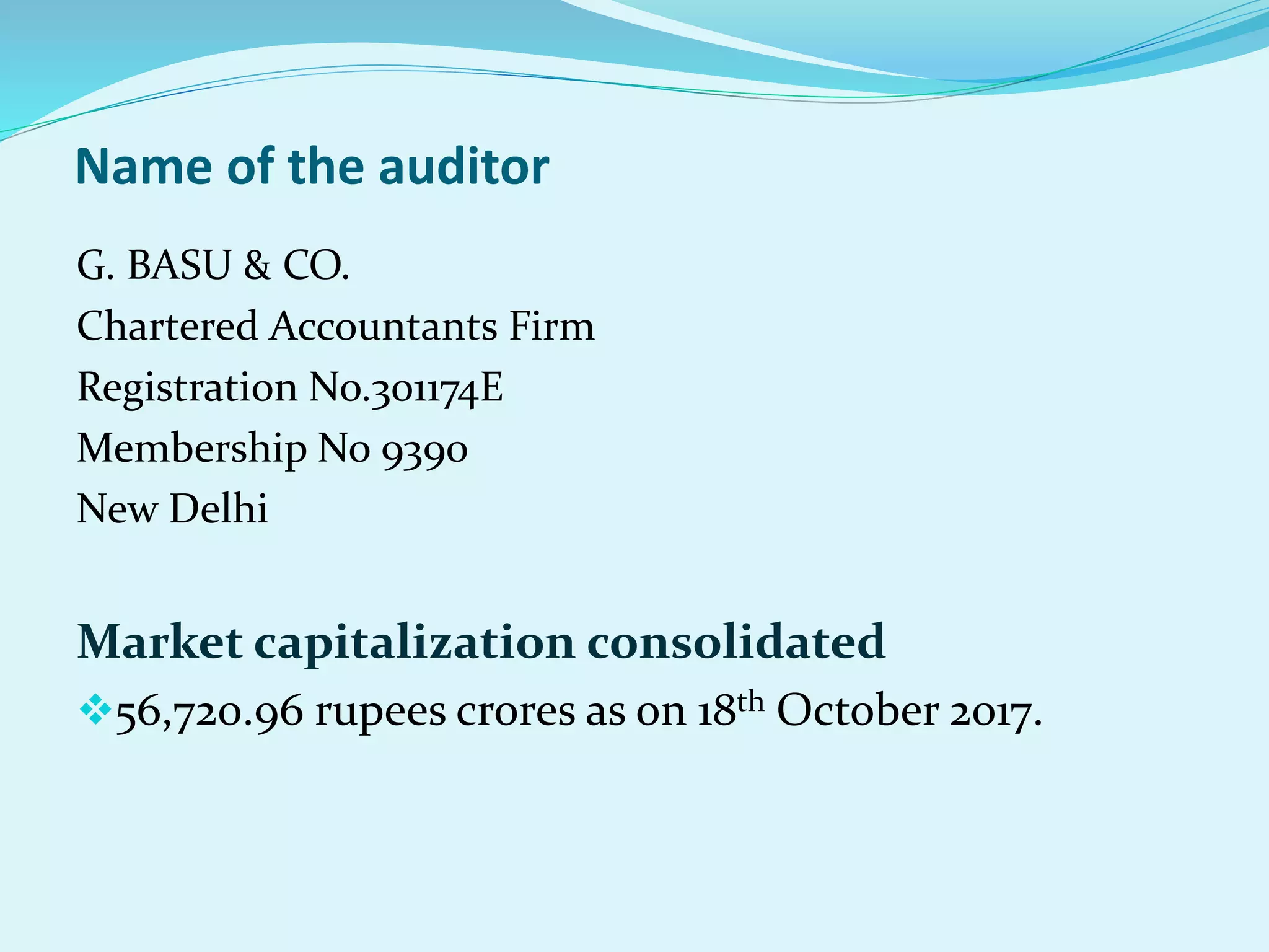 Name of the auditor
G. BASU & CO.
Chartered Accountants Firm
Registration No.301174E
Membership No 9390
New Delhi
Market capitalization consolidated
56,720.96 rupees crores as on 18th October 2017.
 
