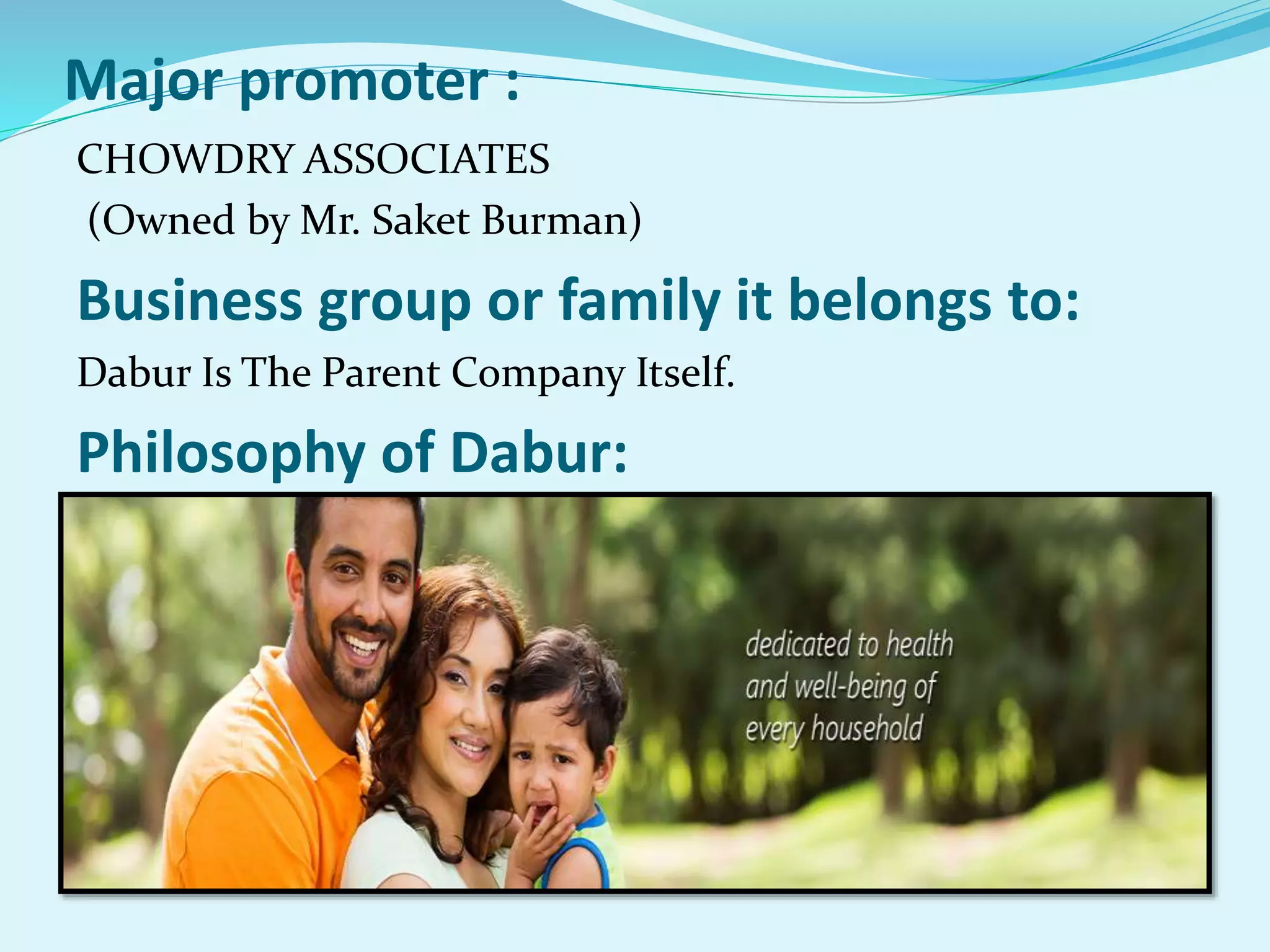 Major promoter :
CHOWDRY ASSOCIATES
(Owned by Mr. Saket Burman)
Business group or family it belongs to:
Dabur Is The Parent Company Itself.
Philosophy of Dabur:
 