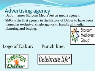 Advertising agency
• Dabur names Starcom MediaVest as media agency.
• SMG is the first agency in the history of Dabur to have been
named as exclusive, single agency to handle all media
planning and buying.
Logo of Dabur: Punch line:
 