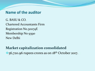 Name of the auditor
G. BASU & CO.
Chartered Accountants Firm
Registration No.301174E
Membership No 9390
New Delhi
Market capitalization consolidated
56,720.96 rupees crores as on 18th October 2017.
 