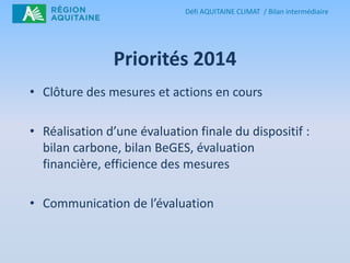 Défi AQUITAINE CLIMAT / Bilan intermédiaire

Priorités 2014
• Clôture des mesures et actions en cours

• Réalisation d’une...