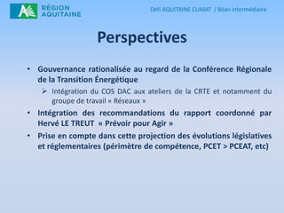 Défi AQUITAINE CLIMAT / Bilan intermédiaire

Perspectives
• Gouvernance rationalisée au regard de la Conférence Régionale
...