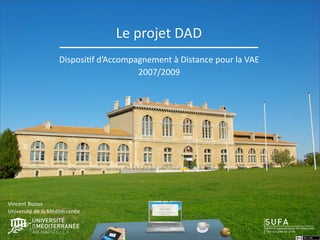 Le projet DAD
                    Disposi6f d’Accompagnement à Distance pour la VAE
                                       2007/2009




Vincent Buous 
Université de la Méditerranée
 