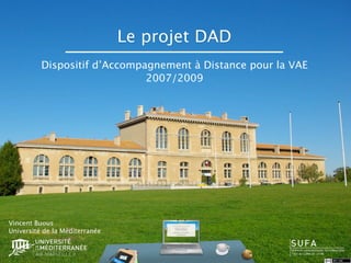 Le projet DAD
          Dispositif d’Accompagnement à Distance pour la VAE
                              2007/2009




Vincent Buous
Université de la Méditerranée
 
