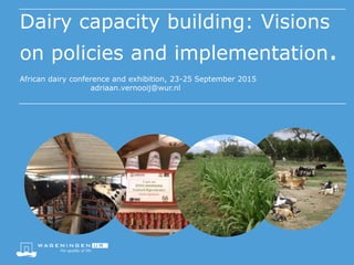 Dairy capacity building: Visions
on policies and implementation.
African dairy conference and exhibition, 23-25 September 2015
adriaan.vernooij@wur.nl
 