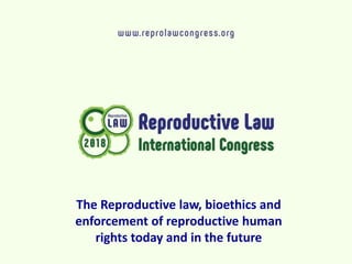 The Reproductive law, bioethics and
enforcement of reproductive human
rights today and in the future
 