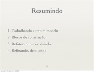 Resumindo

              1. Trabalhando com um modelo
              2. Blocos de construção
              3. Refatorando e evoluindo
              4. Reﬁnando, destilando


                                            35

quinta-feira, 26 de fevereiro de 2009
 