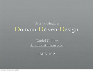 Uma introdução a

                            Domain Driven Design
                                           Daniel Cukier
                                        danicuki@ime.usp.br

                                            IME-USP



quinta-feira, 26 de fevereiro de 2009
 
