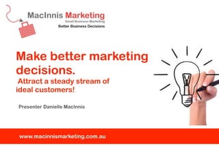 Make better marketing
decisions.
 Attract a steady stream of
ideal customers!

Presenter Danielle MacInnis




www.macinnismarketing.com.au
 