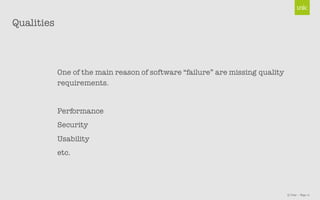 © Unic - Page 11
Qualities
One of the main reason of software “failure” are missing quality
requirements.
Performance
Security
Usability
etc.
 