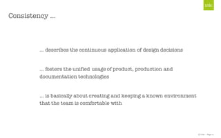 © Unic - Page 17
Consistency …
… describes the continuous application of design decisions
… fosters the unified usage of product, production and
documentation technologies
… is basically about creating and keeping a known environment
that the team is comfortable with
 