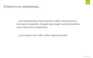 © Unic - Page 19
If there is no consistency…
… the changeability of your system suffers, because due to
increased complexity, changes take longer and are therefore
more expensive to implement
… your system will suffer a slow, agonizing death
 
