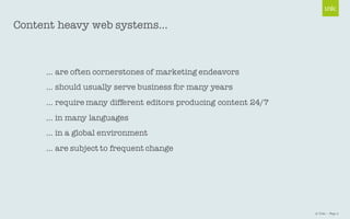 © Unic - Page 2
… are often cornerstones of marketing endeavors
… should usually serve business for many years
… require many different editors producing content 24/7
… in many languages
… in a global environment
… are subject to frequent change
Content heavy web systems…
 