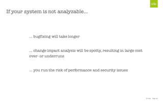 © Unic - Page 22
If your system is not analyzable…
… bugfixing will take longer
… change impact analysis will be spotty, resulting in large cost
over- or underruns
… you run the risk of performance and security issues
 