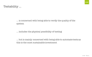 © Unic - Page 23
Testability …
… is concerned with being able to verify the quality of the
system
… includes the physical possibility of testing
… but is mainly concerned with being able to automate tests as
this is the most sustainable investment
 
