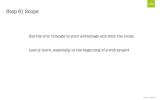 © Unic - Page 36
Step 6) Scope
Use the iron triangle to your advantage and limit the scope
Less is more, especially in the beginning of a web project
 
