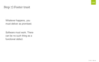 © Unic - Page 39
Step 7) Foster trust
Whatever happens, you 
must deliver as promised.
Software must work. There 
can be no such thing as a 
functional defect.
 