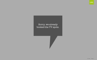 © Unic - Page 5
Sorry, we already
booked the TV spots.
 
