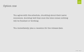 © Unic - Page 6
You agree with the schedule, chuckling about their naive
innocence, knowing well that once the time comes nothing
will be finished or working.
You immediately plan a vacation for the release date.
Option one
 