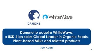 1
July 7, 2016
Danone to acquire WhiteWave,
a USD 4 bn sales Global Leader in Organic Foods,
Plant-based Milks and related products
 