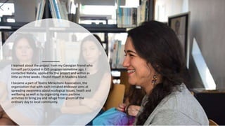 I learned about the project from my Georgian friend who
himself participated in EVS program sometime ago. I
contacted Nata...