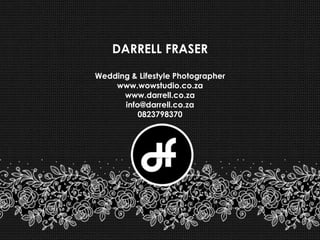 DARRELL FRASER

Wedding & Lifestyle Photographer
    www.wowstudio.co.za
      www.darrell.co.za
      info@darrell.co.za
          0823798370
 