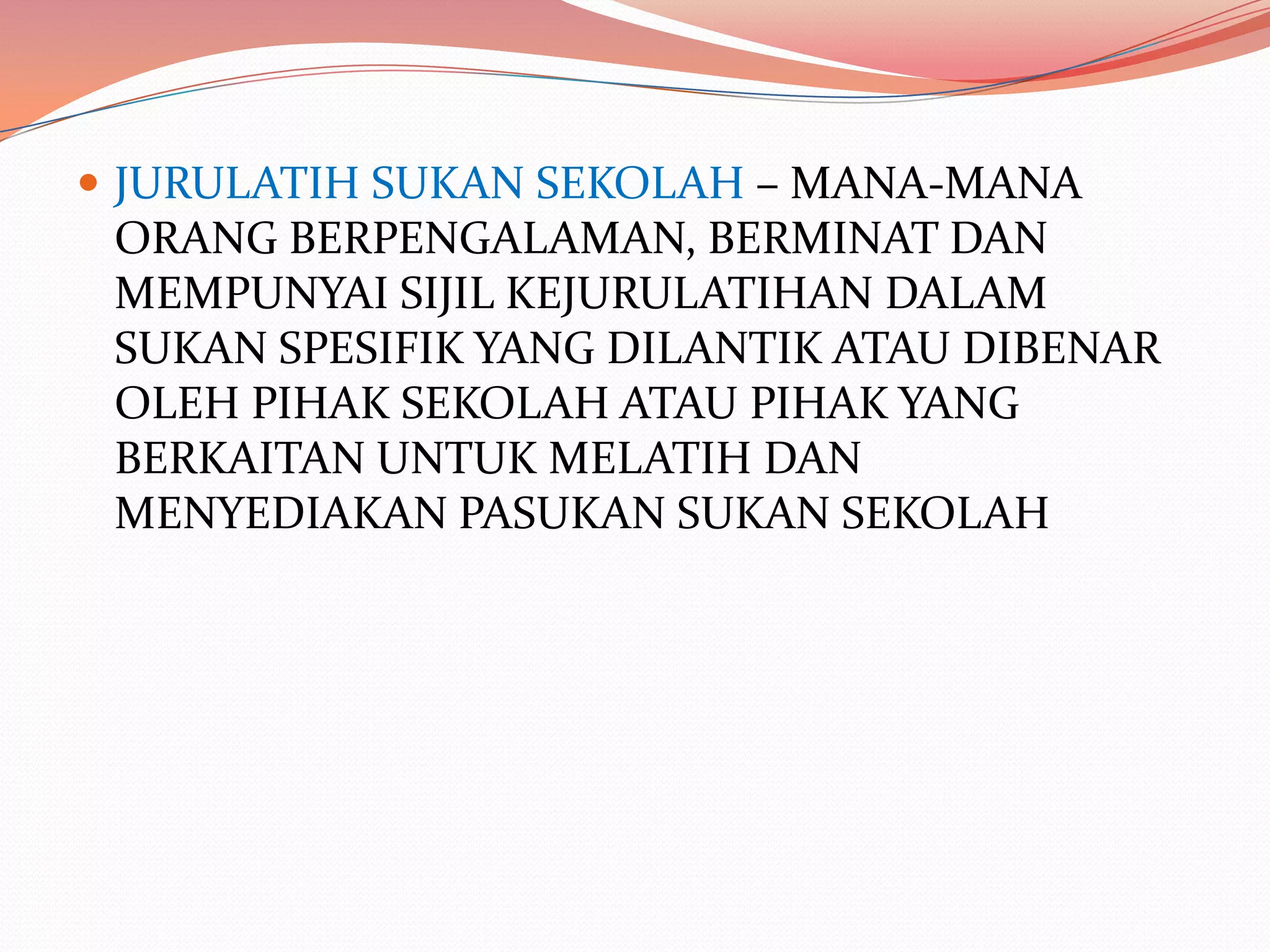  JURULATIH SUKAN SEKOLAH – MANA-MANA
 ORANG BERPENGALAMAN, BERMINAT DAN
 MEMPUNYAI SIJIL KEJURULATIHAN DALAM
 SUKAN SPESIFIK YANG DILANTIK ATAU DIBENAR
 OLEH PIHAK SEKOLAH ATAU PIHAK YANG
 BERKAITAN UNTUK MELATIH DAN
 MENYEDIAKAN PASUKAN SUKAN SEKOLAH
 
