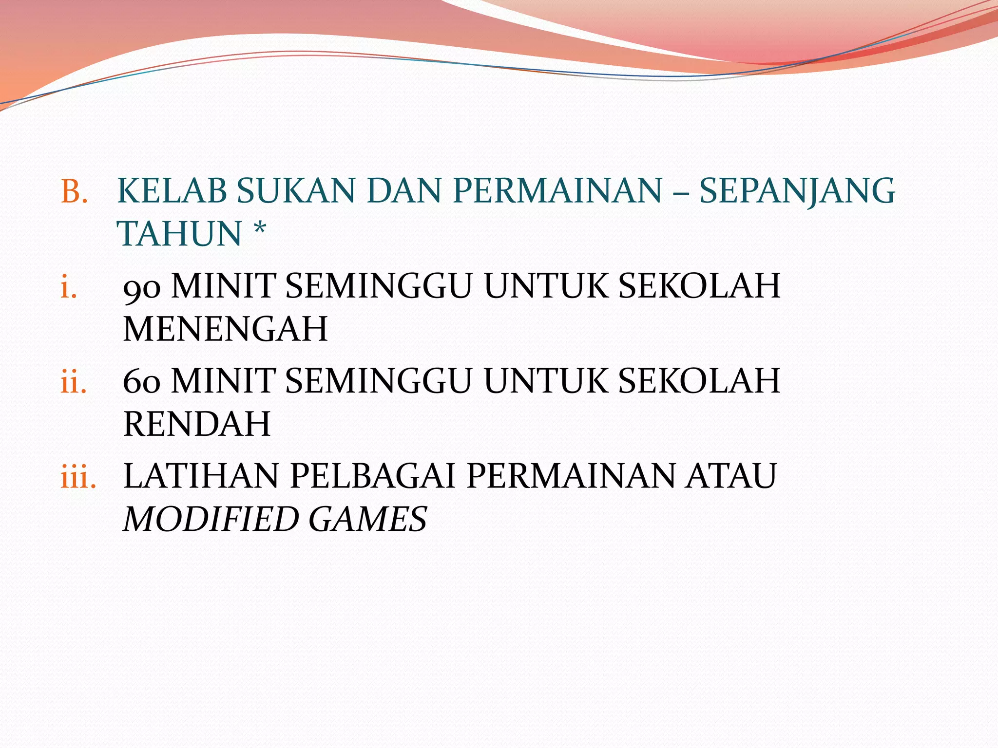 B. KELAB SUKAN DAN PERMAINAN – SEPANJANG
     TAHUN *
i. 90 MINIT SEMINGGU UNTUK SEKOLAH
     MENENGAH
ii. 60 MINIT SEMINGGU UNTUK SEKOLAH
     RENDAH
iii. LATIHAN PELBAGAI PERMAINAN ATAU
     MODIFIED GAMES
 