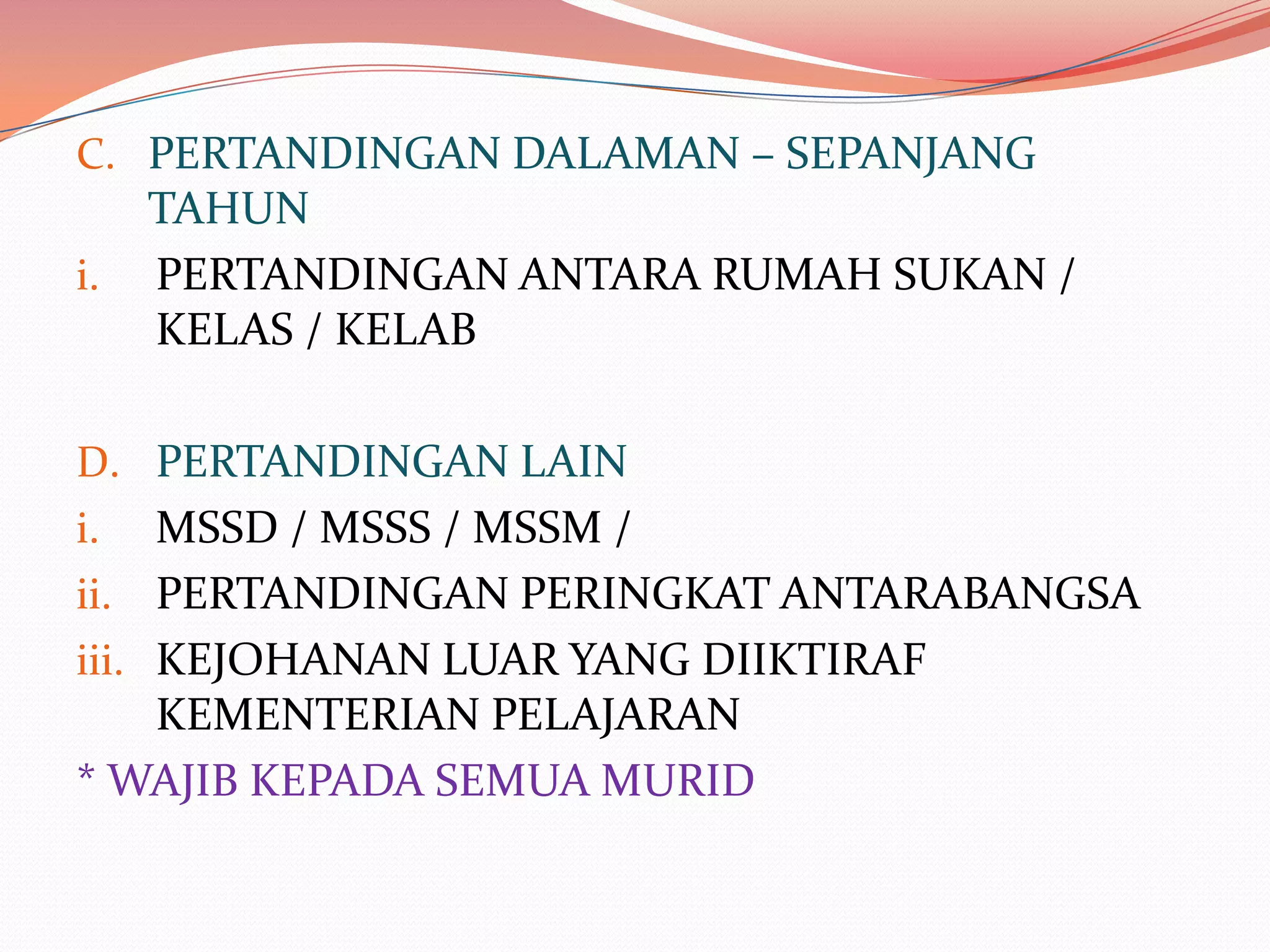 C. PERTANDINGAN DALAMAN – SEPANJANG
     TAHUN
i.   PERTANDINGAN ANTARA RUMAH SUKAN /
     KELAS / KELAB

D. PERTANDINGAN LAIN
i.   MSSD / MSSS / MSSM /
ii. PERTANDINGAN PERINGKAT ANTARABANGSA
iii. KEJOHANAN LUAR YANG DIIKTIRAF
     KEMENTERIAN PELAJARAN
* WAJIB KEPADA SEMUA MURID
 